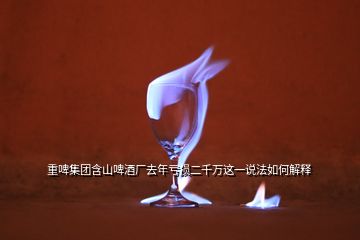 重啤集團(tuán)含山啤酒廠去年虧損二千萬(wàn)這一說法如何解釋