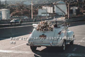 茅臺酒廠五七廠是什么年代的廠有沒有生產(chǎn)茅鄉(xiāng)曲這個(gè)品牌酒