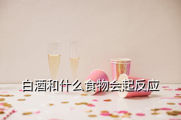 白酒和什么食物會起反應