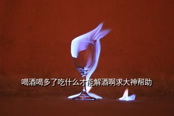 喝酒喝多了吃什么才能解酒啊求大神幫助