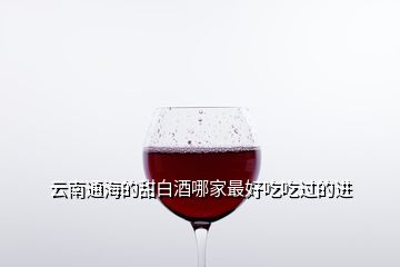 云南通海的甜白酒哪家最好吃吃過(guò)的進(jìn)