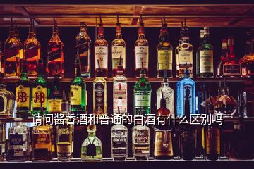 請問醬香酒和普通的白酒有什么區(qū)別嗎