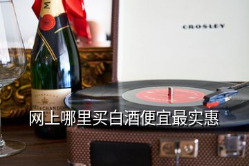 網(wǎng)上哪里買白酒便宜最實(shí)惠