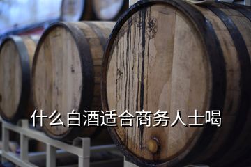 什么白酒適合商務(wù)人士喝