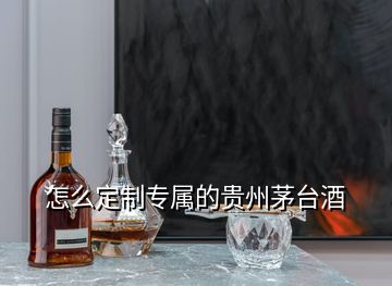 怎么定制專屬的貴州茅臺酒