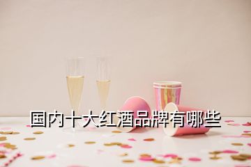 國(guó)內(nèi)十大紅酒品牌有哪些