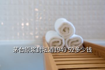 茅臺(tái)原漿封壇酒1949 52多少錢