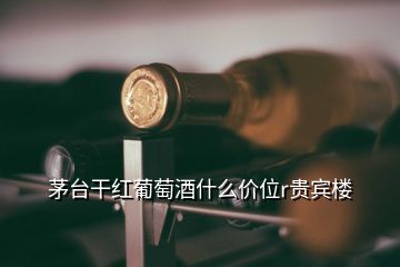 茅臺干紅葡萄酒什么價位r貴賓樓