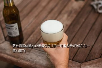 茅臺酒漲價是2012年備受關(guān)注的一件事去年9月份左右一瓶53度飛