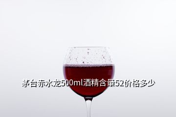 茅臺(tái)赤水龍500ml酒精含量52價(jià)格多少