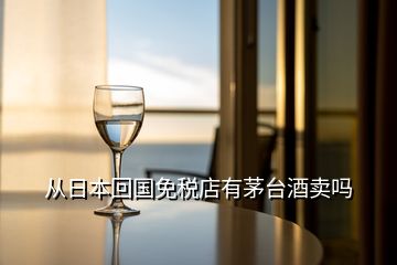 從日本回國免稅店有茅臺(tái)酒賣嗎