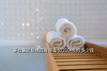 茅臺(tái)集團(tuán) 縱橫四海 濃香 522004年的 多少錢