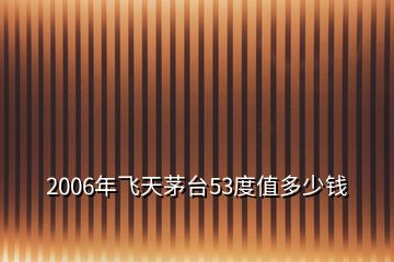 2006年飛天茅臺(tái)53度值多少錢(qián)