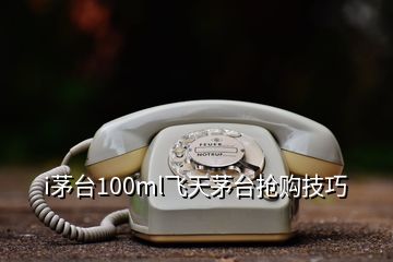 i茅臺(tái)100ml飛天茅臺(tái)搶購技巧