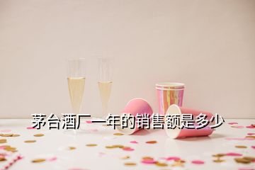 茅臺(tái)酒廠一年的銷售額是多少