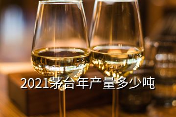 2021茅臺(tái)年產(chǎn)量多少噸