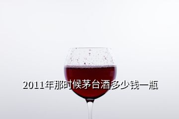 2011年那時(shí)候茅臺(tái)酒多少錢一瓶