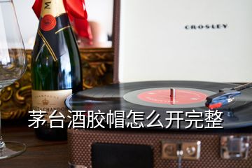 茅臺酒膠帽怎么開完整