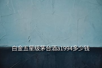 白金五星級(jí)茅臺(tái)酒a1994多少錢(qián)