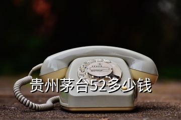 貴州茅臺(tái)52多少錢