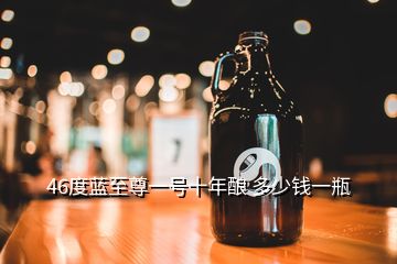 46度藍(lán)至尊一號(hào)十年釀 多少錢一瓶