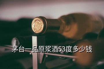 茅臺(tái)一品原漿酒53度多少錢