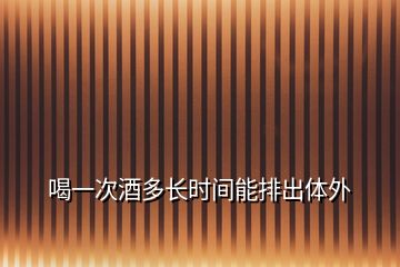 喝一次酒多長時間能排出體外