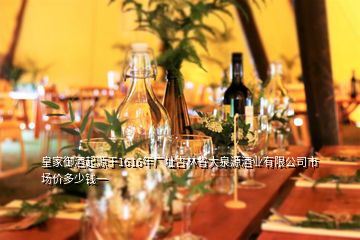 皇家御酒起源于1616年廠址吉林省大泉源酒業(yè)有限公司市場價(jià)多少錢一