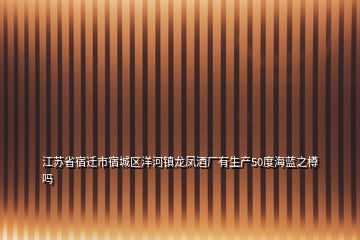 江蘇省宿遷市宿城區(qū)洋河鎮(zhèn)龍鳳酒廠有生產(chǎn)50度海藍之樽嗎