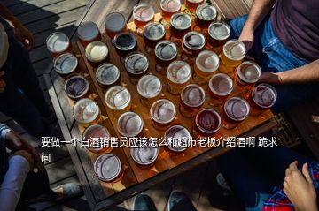 要做一個白酒銷售員應該怎么和超市老板介紹酒啊 跪求  問