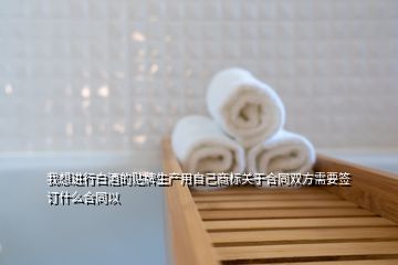 我想進行白酒的貼牌生產(chǎn)用自己商標(biāo)關(guān)于合同雙方需要簽訂什么合同以