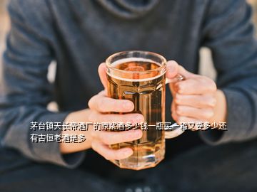 茅臺(tái)鎮(zhèn)天長(zhǎng)帝酒廠的原漿酒多少錢一瓶買一箱又要多少還有古恒老酒是多