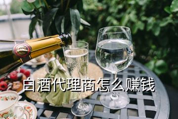 白酒代理商怎么賺錢