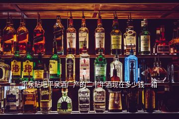 平泉貼吧平泉酒廠產(chǎn)的二十年酒現(xiàn)在多少錢一箱