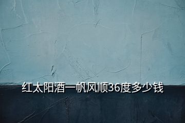 紅太陽(yáng)酒一帆風(fēng)順36度多少錢