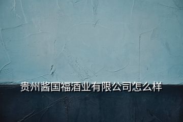 貴州醬國福酒業(yè)有限公司怎么樣