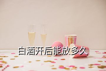 白酒開后能放多久