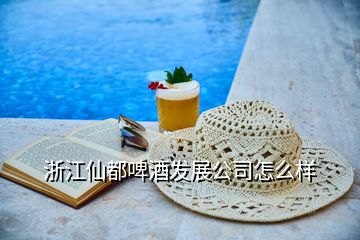 浙江仙都啤酒發(fā)展公司怎么樣