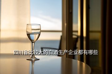 四川省比較大的白酒生產(chǎn)企業(yè)都有哪些