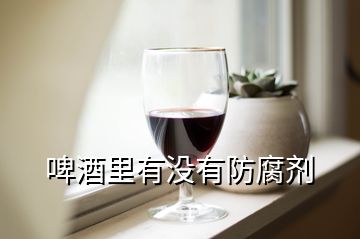 啤酒里有沒(méi)有防腐劑