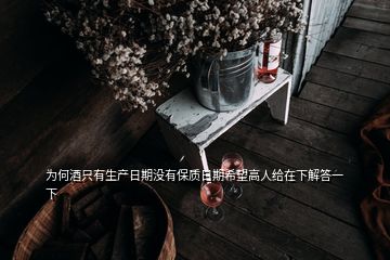 為何酒只有生產(chǎn)日期沒(méi)有保質(zhì)日期希望高人給在下解答一下