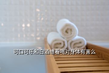 可口可樂和白酒纏著喝對(duì)身體有害么