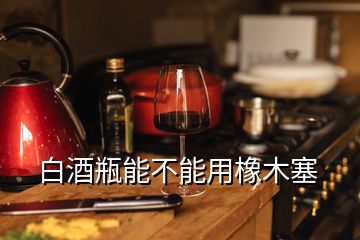 白酒瓶能不能用橡木塞