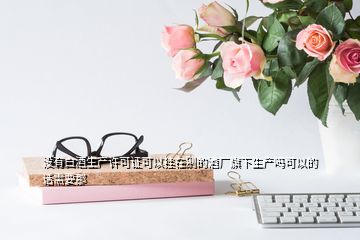 沒(méi)有白酒生產(chǎn)許可證可以掛在別的酒廠旗下生產(chǎn)嗎可以的話需要那