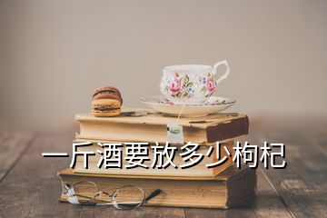 一斤酒要放多少枸杞