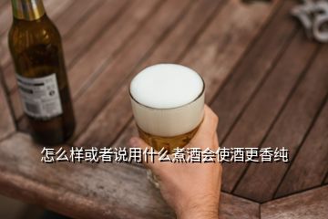 怎么樣或者說(shuō)用什么煮酒會(huì)使酒更香純