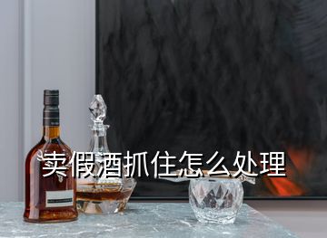 賣假酒抓住怎么處理