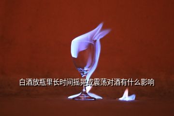 白酒放瓶里長(zhǎng)時(shí)間搖晃或震蕩對(duì)酒有什么影響