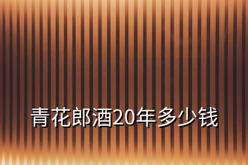 青花郎酒20年多少錢