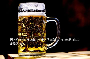 國內航班可以托運白酒嗎 是必須機場指定打包還是直接裝皮箱就可以